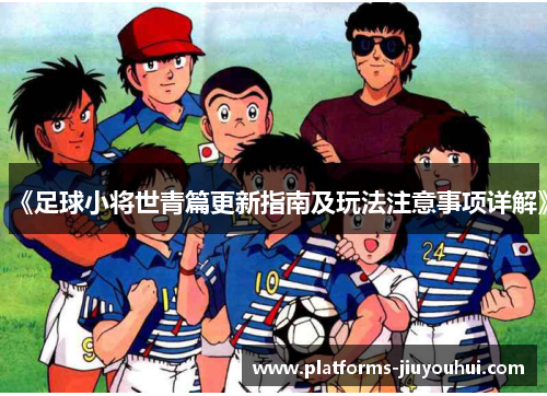 《足球小将世青篇更新指南及玩法注意事项详解》