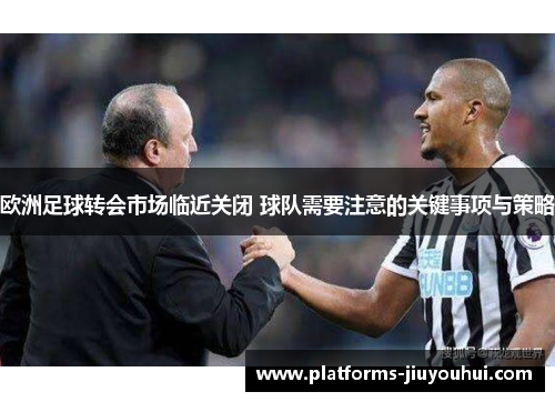 欧洲足球转会市场临近关闭 球队需要注意的关键事项与策略