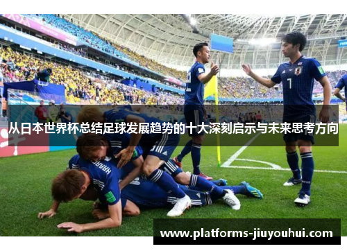 从日本世界杯总结足球发展趋势的十大深刻启示与未来思考方向