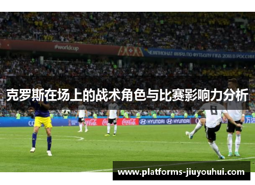 克罗斯在场上的战术角色与比赛影响力分析