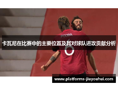 卡瓦尼在比赛中的主要位置及其对球队进攻贡献分析