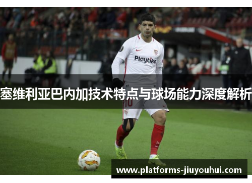 塞维利亚巴内加技术特点与球场能力深度解析