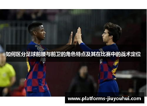 如何区分足球前腰与前卫的角色特点及其在比赛中的战术定位