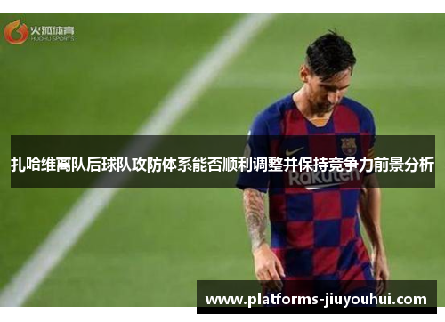 扎哈维离队后球队攻防体系能否顺利调整并保持竞争力前景分析