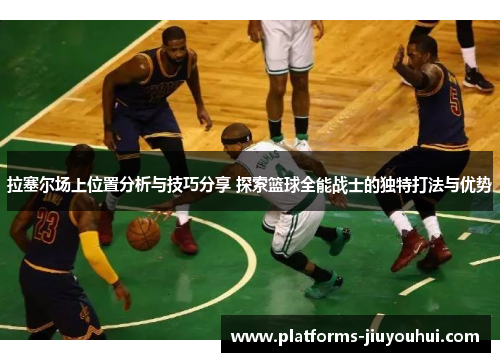拉塞尔场上位置分析与技巧分享 探索篮球全能战士的独特打法与优势