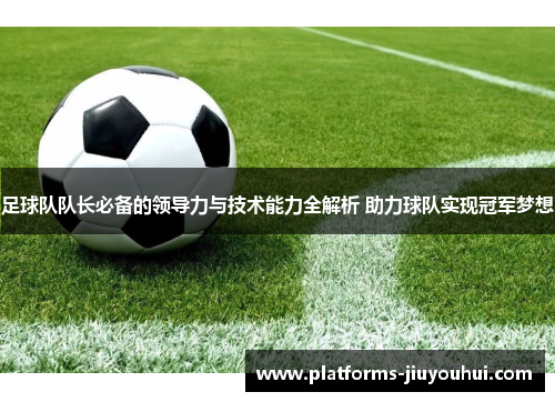 足球队队长必备的领导力与技术能力全解析 助力球队实现冠军梦想