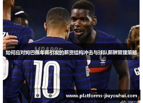 如何应对姆巴佩年薪引发的薪资结构冲击与球队薪酬管理策略 如何应对姆巴佩年薪引发的薪资结构冲击与球队薪酬管理策略