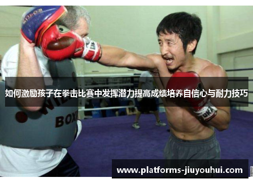 如何激励孩子在拳击比赛中发挥潜力提高成绩培养自信心与耐力技巧 如何激励孩子在拳击比赛中发挥潜力提高成绩培养自信心与耐力技巧
