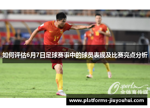 如何评估6月7日足球赛事中的球员表现及比赛亮点分析 如何评估6月7日足球赛事中的球员表现及比赛亮点分析