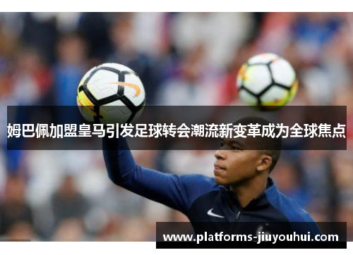 姆巴佩加盟皇马引发足球转会潮流新变革成为全球焦点 姆巴佩加盟皇马引发足球转会潮流新变革成为全球焦点