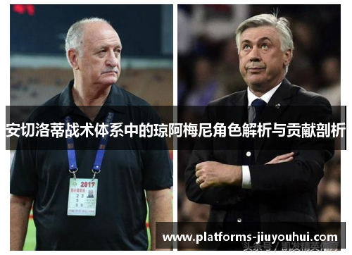 安切洛蒂战术体系中的琼阿梅尼角色解析与贡献剖析 安切洛蒂战术体系中的琼阿梅尼角色解析与贡献剖析