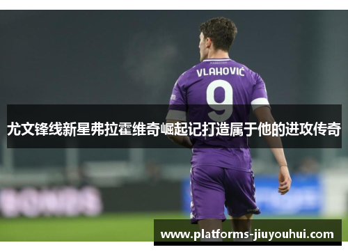 尤文锋线新星弗拉霍维奇崛起记打造属于他的进攻传奇 尤文锋线新星弗拉霍维奇崛起记打造属于他的进攻传奇