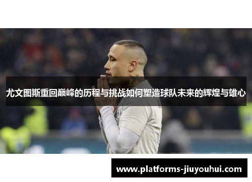 尤文图斯重回巅峰的历程与挑战如何塑造球队未来的辉煌与雄心