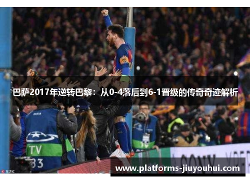 巴萨2017年逆转巴黎:从0-4落后到6-1晋级的传奇奇迹解析 巴萨2017年逆转巴黎:从0-4落后到6-1晋级的传奇奇迹解析
