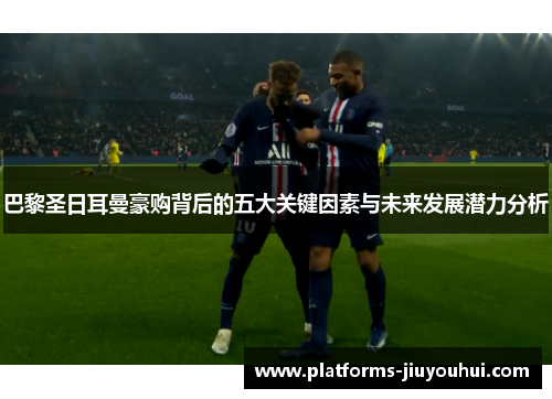 巴黎圣日耳曼豪购背后的五大关键因素与未来发展潜力分析 巴黎圣日耳曼豪购背后的五大关键因素与未来发展潜力分析