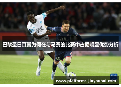 巴黎圣日耳曼为何在与马赛的比赛中占据明显优势分析 巴黎圣日耳曼为何在与马赛的比赛中占据明显优势分析