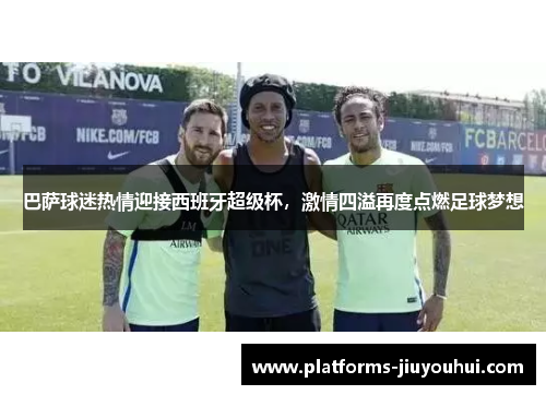 巴萨球迷热情迎接西班牙超级杯,激情四溢再度点燃足球梦想 巴萨球迷热情迎接西班牙超级杯,激情四溢再度点燃足球梦想