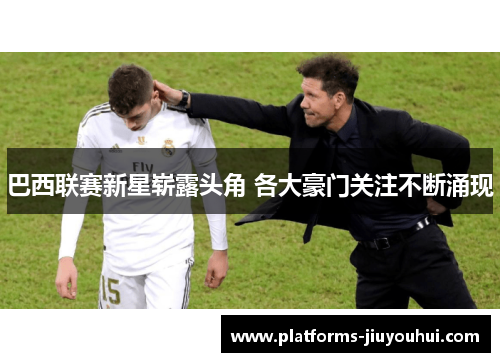 巴西联赛新星崭露头角 各大豪门关注不断涌现 巴西联赛新星崭露头角 各大豪门关注不断涌现
