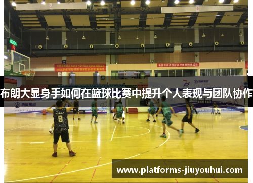 布朗大显身手如何在篮球比赛中提升个人表现与团队协作 布朗大显身手如何在篮球比赛中提升个人表现与团队协作