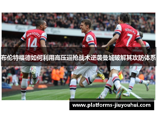 布伦特福德如何利用高压逼抢战术逆袭曼城破解其攻防体系 布伦特福德如何利用高压逼抢战术逆袭曼城破解其攻防体系