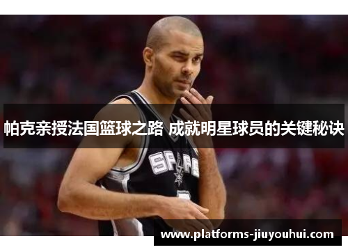 帕克亲授法国篮球之路 成就明星球员的关键秘诀 帕克亲授法国篮球之路 成就明星球员的关键秘诀
