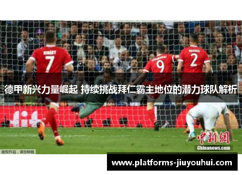 德甲新兴力量崛起 持续挑战拜仁霸主地位的潜力球队解析 德甲新兴力量崛起 持续挑战拜仁霸主地位的潜力球队解析