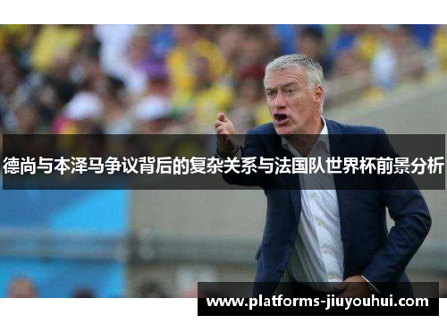 德尚与本泽马争议背后的复杂关系与法国队世界杯前景分析 德尚与本泽马争议背后的复杂关系与法国队世界杯前景分析