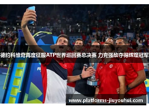 德约科维奇再度征服ATP世界巡回赛总决赛 力克强敌夺得辉煌冠军 德约科维奇再度征服ATP世界巡回赛总决赛 力克强敌夺得辉煌冠军