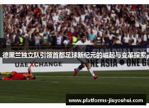 德黑兰独立队引领首都足球新纪元的崛起与变革探索