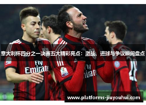 意大利杯四分之一决赛五大精彩亮点:激战、进球与争议瞬间盘点 意大利杯四分之一决赛五大精彩亮点:激战、进球与争议瞬间盘点