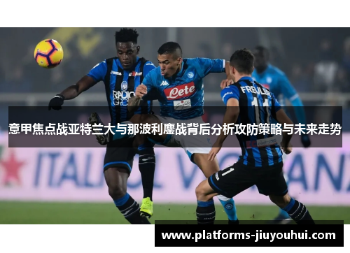 意甲焦点战亚特兰大与那波利鏖战背后分析攻防策略与未来走势