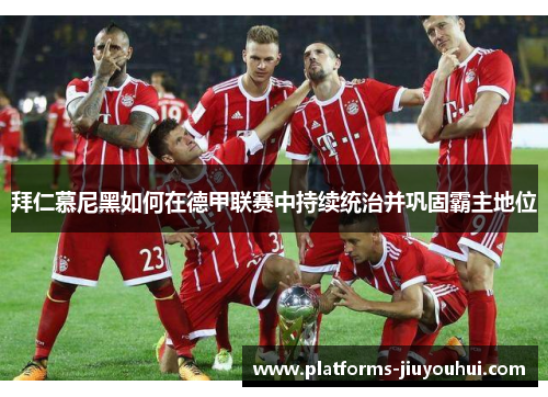 拜仁慕尼黑如何在德甲联赛中持续统治并巩固霸主地位