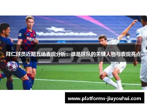 拜仁球员近期五场表现分析：谁是球队的关键人物与表现亮点