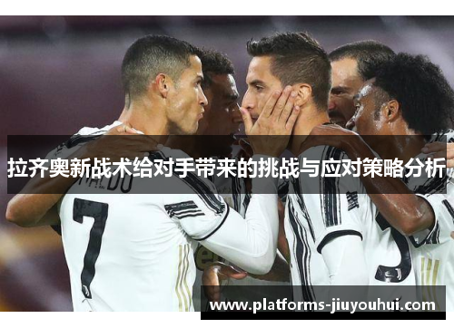 拉齐奥新战术给对手带来的挑战与应对策略分析