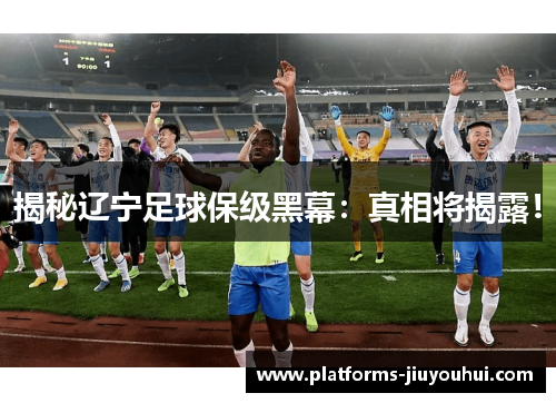 揭秘辽宁足球保级黑幕：真相将揭露！