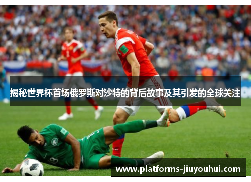 揭秘世界杯首场俄罗斯对沙特的背后故事及其引发的全球关注