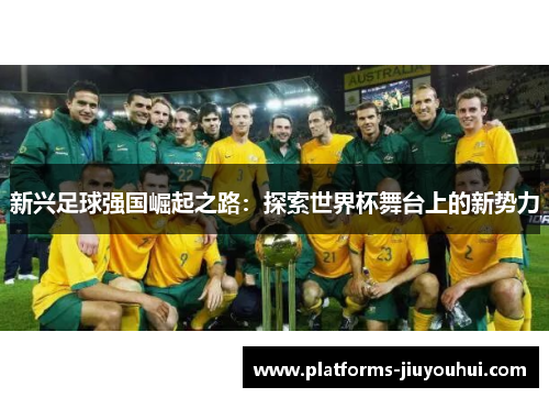 新兴足球强国崛起之路：探索世界杯舞台上的新势力