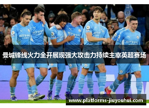 曼城锋线火力全开展现强大攻击力持续主宰英超赛场