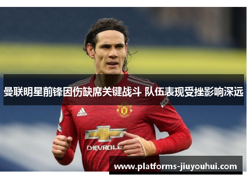 曼联明星前锋因伤缺席关键战斗 队伍表现受挫影响深远 曼联明星前锋因伤缺席关键战斗 队伍表现受挫影响深远