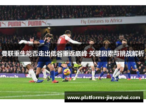 曼联重生能否走出低谷重返巅峰 关键因素与挑战解析