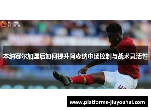 本纳赛尔加盟后如何提升阿森纳中场控制与战术灵活性