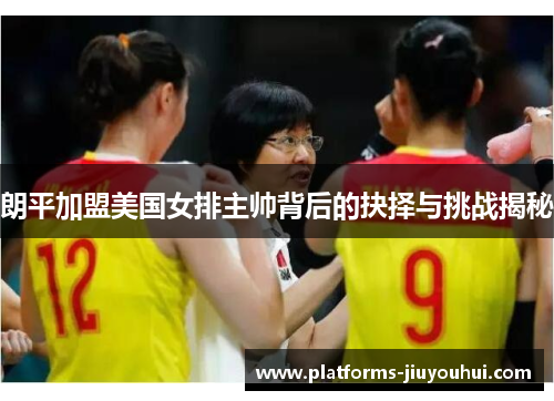 朗平加盟美国女排主帅背后的抉择与挑战揭秘