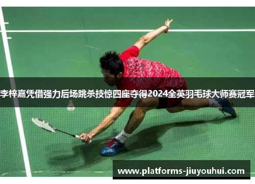 李梓嘉凭借强力后场跳杀技惊四座夺得2024全英羽毛球大师赛冠军 李梓嘉凭借强力后场跳杀技惊四座夺得2024全英羽毛球大师赛冠军
