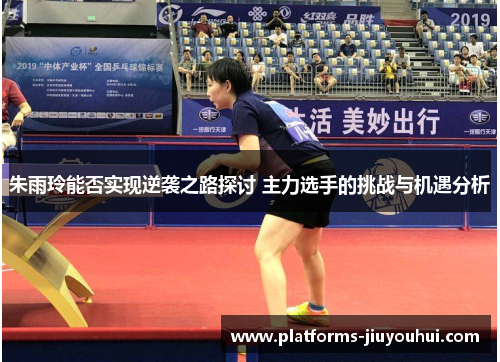朱雨玲能否实现逆袭之路探讨 主力选手的挑战与机遇分析 朱雨玲能否实现逆袭之路探讨 主力选手的挑战与机遇分析