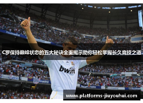C罗保持巅峰状态的五大秘诀全面揭示助你轻松掌握长久竞技之道