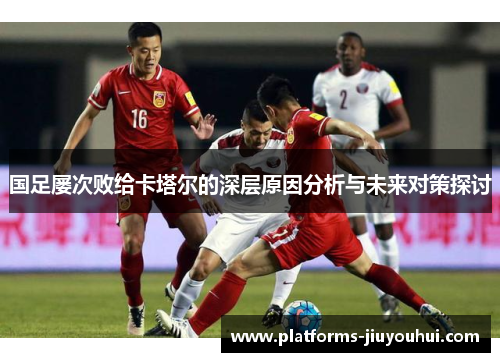国足屡次败给卡塔尔的深层原因分析与未来对策探讨 国足屡次败给卡塔尔的深层原因分析与未来对策探讨