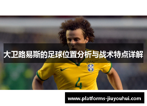 大卫路易斯的足球位置分析与战术特点详解 大卫路易斯的足球位置分析与战术特点详解