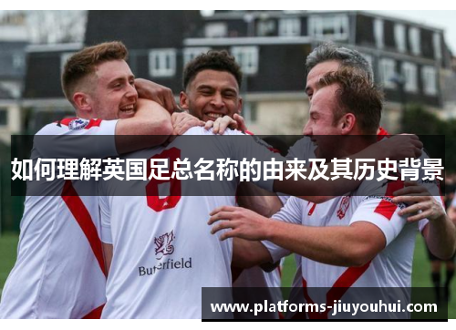 如何理解英国足总名称的由来及其历史背景 如何理解英国足总名称的由来及其历史背景