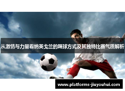 从激情与力量看纳英戈兰的踢球方式及其独特比赛气质解析