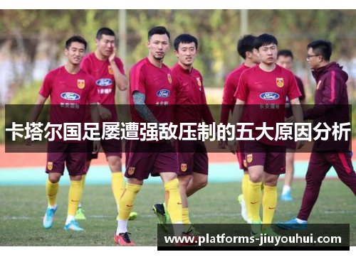 卡塔尔国足屡遭强敌压制的五大原因分析